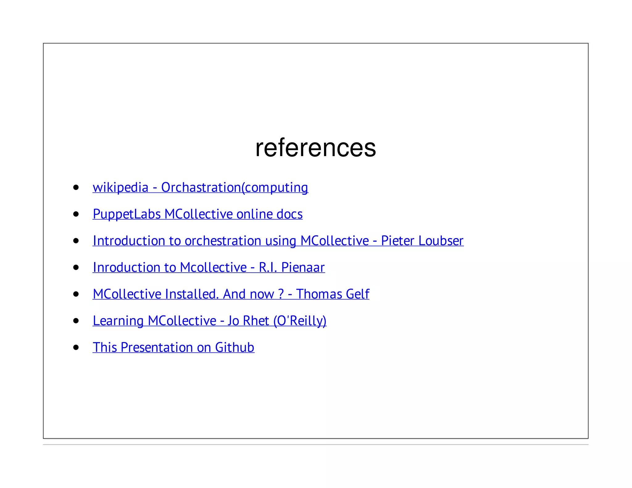 references
wikipedia - Orchastration(computing
PuppetLabs MCollective online docs
Introduction to orchestration using MCollective - Pieter Loubser
Inroduction to Mcollective - R.I. Pienaar
MCollective Installed. And now ? - Thomas Gelf
Learning MCollective - Jo Rhet (O'Reilly)
This Presentation on Github
 