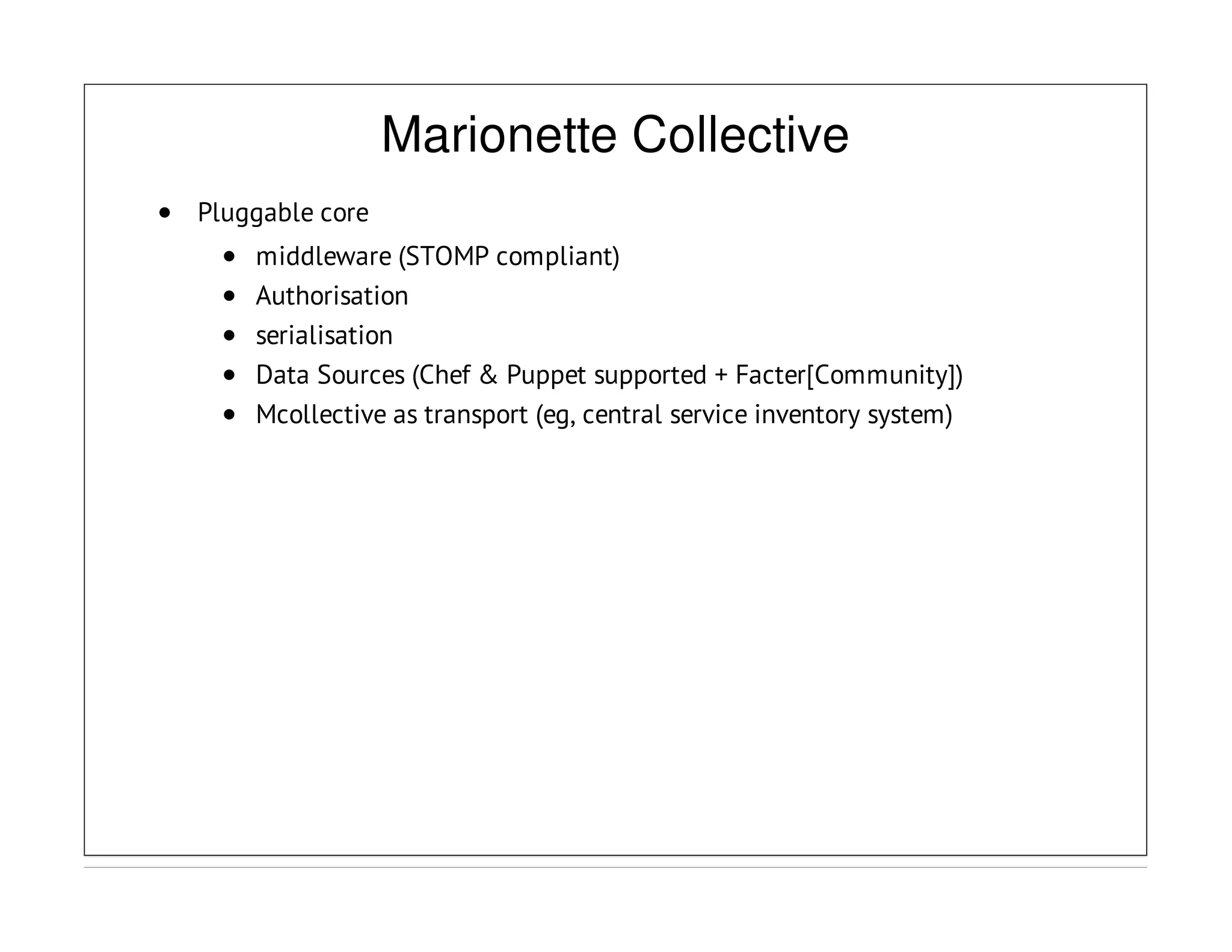 Marionette Collective
Pluggable core
middleware (STOMP compliant)
Authorisation
serialisation
Data Sources (Chef & Puppet supported + Facter[Community])
Mcollective as transport (eg, central service inventory system)
 