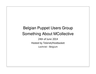 Belgian Puppet Users Group
Something About MCollective
24th of June 2014
Hosted by Telenet/Hostbasket
Lochristi - Belgium
 