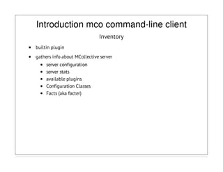Introduction mco command-line client
Inventory
builtin plugin
gathers info about MCollective server
server configuration
server stats
available plugins
Configuration Classes
Facts (aka facter)
 