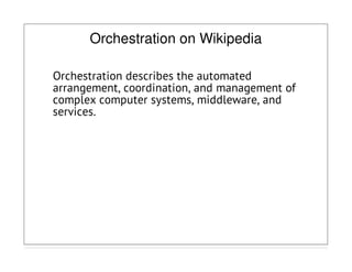 Orchestration on Wikipedia
Orchestration describes the automated
arrangement, coordination, and management of
complex computer systems, middleware, and
services.
 