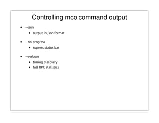 Controlling mco command output
--json
output in json format
--no-progress
supress status bar
--verbose
timing discovery
full RPC statistics
 
