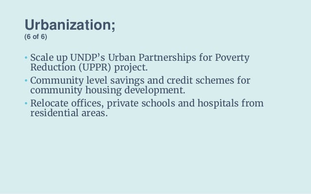 Urbanization;
(6 of 6)
• Scale up UNDP’s Urban Partnerships for Poverty
Reduction (UPPR) project.
• Community level saving...