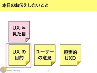 本日のお伝えしたいこと



  UX ＝
  見た目


  UX の   ユーザー   現実的
   目的    の意見    UXD

           12
 