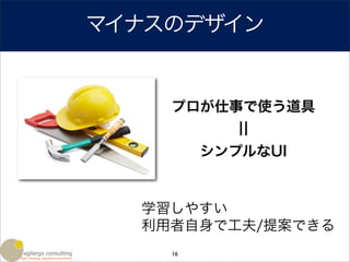 マイナスのデザイン


    プロが仕事で使う道具


         シンプルなUI


  学習しやすい
  利用者自身で工夫/提案できる
    16
 