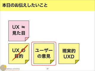 本日のお伝えしたいこと



  UX ＝
  見た目


  UX の   ユーザー   現実的
   目的    の意見    UXD

           17
 