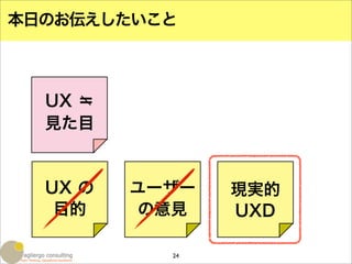 本日のお伝えしたいこと



  UX ＝
  見た目


  UX の   ユーザー   現実的
   目的    の意見    UXD

           24
 