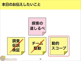 本日のお伝えしたいこと



        探索の
       道しるべ


  調査
        チーム    動的
  仮説
  検証    駆動     スコープ

          38
 
