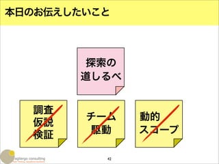 本日のお伝えしたいこと



        探索の
       道しるべ


  調査
        チーム    動的
  仮説
  検証    駆動     スコープ

          42
 