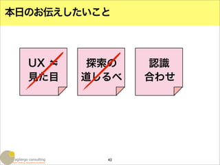 本日のお伝えしたいこと



  UX ＝    探索の   認識
  見た目    道しるべ   合わせ




           43
 