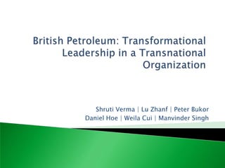 British Petroleum: Transformational Leadership in a Transnational Organization Shruti Verma | Lu Zhanf | Peter Bukor  Daniel Hoe | Weila Cui | Manvinder Singh 