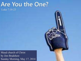 Are You the One?
Luke 7:18-23
Maud church of Christ
by Jim Bradshaw
Sunday Morning, May 17, 2014
 