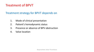Treatment of BPVT
Treatment strategy for BPVT depends on
1. Mode of clinical presentation
2. Patient’s hemodynamic status
3. Presence or absence of BPV obstruction
4. Valve location
Bioprosthetic Valve Thrombosis
 