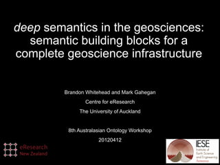 deep semantics in the geosciences:
semantic building blocks for a
complete geoscience infrastructure
Brandon Whitehead and Mark Gahegan
Centre for eResearch
The University of Auckland
8th Australasian Ontology Workshop
20120412
 