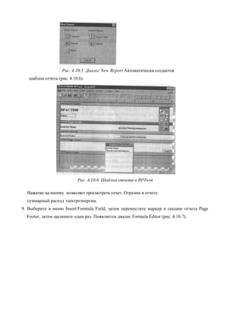 Рис. 4.10.5. Диалог New Report Автоматически создается
   шаблон отчета (рис. 4.10.6).




                           Рис. 4.10.6. Шаблон отчета в RPTwin

  Нажатие на кнопку позволяет просмотреть отчет. Отразим в отчете
  суммарный расход электроэнергии.
9. Выберите в меню Insert/Formula Field, затем переместите маркер в секцию отчета Page
  Footer, затем щелкните один раз. Появляется диалог Formula Editor (рис. 4.10.7).
 