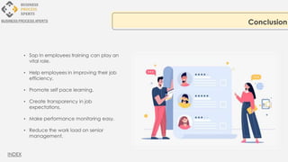 • Sop In employees training can play an
vital role.
• Help employees in improving their job
efficiency.
• Promote self pace learning.
• Create transparency in job
expectations.
• Make performance monitoring easy.
• Reduce the work load on senior
management.
Conclusion
BUSINESS PROCESS XPERTS
INDEX
 