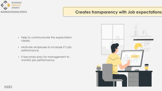 • Help to communicate the expectation
clearly
• Motivate employee to increase it’s job
performance.
• it becomes easy for management to
monitor job performance.
Creates transparency with Job expectations
BUSINESS PROCESS XPERTS
INDEX
 