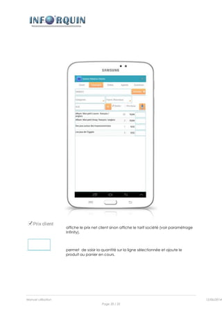 Manuel utilisation 12/06/2014l
Page 20 / 35
affiche le prix net client sinon affiche le tarif société (voir paramétrage
Infinity).
permet de saisir la quantité sur la ligne sélectionnée et ajoute le
produit au panier en cours.
 