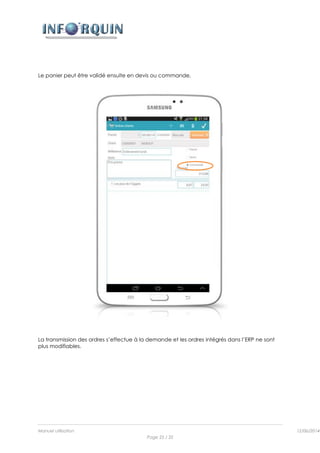Manuel utilisation 12/06/2014l
Page 25 / 35
Le panier peut être validé ensuite en devis ou commande.
La transmission des ordres s’effectue à la demande et les ordres intégrés dans l’ERP ne sont
plus modifiables.
 
