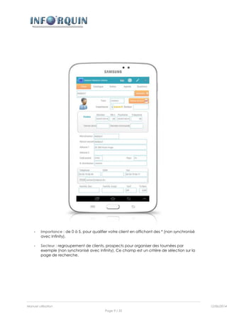 Manuel utilisation 12/06/2014l
Page 9 / 35
- Importance : de 0 à 5, pour qualifier votre client en affichant des * (non synchronisé
avec Infinity).
- Secteur : regroupement de clients, prospects pour organiser des tournées par
exemple (non synchronisé avec Infinity). Ce champ est un critère de sélection sur la
page de recherche.
 