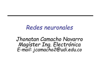 Redes neuronales
Jhonatan Camacho Navarro
Magíster Ing. Electrónica
E-mail: jcamacho2@udi.edu.co
 