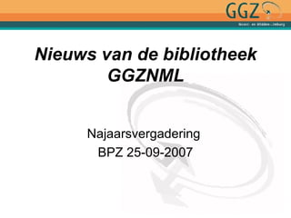 Nieuws van de bibliotheek G G ZNML Najaarsvergadering  BPZ 25-09-2007 