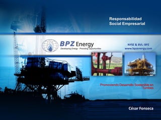 Responsabilidad
      Social Empresarial




                 NYSE & BVL: BPZ
                www.bpzenergy.com




Promoviendo Desarrollo Sostenible en
                            Tumbes




                   César Fonseca
 