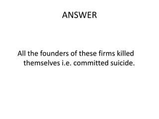ANSWER


All the founders of these firms killed
  themselves i.e. committed suicide.
 