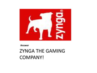 Answer

ZYNGA THE GAMING
COMPANY!
 