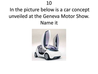 10
In the picture below is a car concept
unveiled at the Geneva Motor Show.
               Name it
 