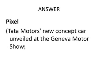 ANSWER

Pixel
(Tata Motors' new concept car
  unveiled at the Geneva Motor
  Show)
 