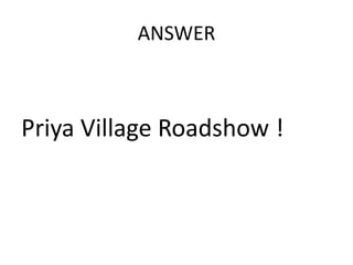 ANSWER



Priya Village Roadshow !
 