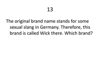 13
The original brand name stands for some
  sexual slang in Germany. Therefore, this
  brand is called Wick there. Which brand?
 