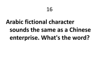 16

Arabic fictional character
 sounds the same as a Chinese
 enterprise. What's the word?
 