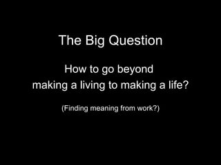 The Big Question How to go beyond  making a living to making a life? (Finding meaning from work?) 