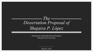 Dissertation Proposal of
Shajaira P. López
Educational Leadership Doctoral Program
National Louis University
The
March 8, 2016
 