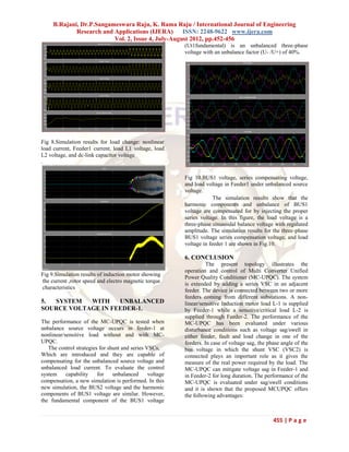 B.Rajani, Dr.P.Sangameswara Raju, K. Rama Raju / International Journal of Engineering
             Research and Applications (IJERA)      ISSN: 2248-9622 www.ijera.com
                          Vol. 2, Issue 4, July-August 2012, pp.452-456
                                                          (Ut1fundamental) is an unbalanced three-phase
                                                          voltage with an unbalance factor (U- /U+) of 40%.




Fig 8.Simulation results for load change: nonlinear
load current, Feeder1 current, load L1 voltage, load
L2 voltage, and dc-link capacitor voltage
.

                                                          Fig 10.BUS1 voltage, series compensating voltage,
                                                          and load voltage in Feeder1 under unbalanced source
                                                          voltage.
                                                                       The simulation results show that the
                                                          harmonic components and unbalance of BUS1
                                                          voltage are compensated for by injecting the proper
                                                          series voltage. In this figure, the load voltage is a
                                                          three-phase sinusoidal balance voltage with regulated
                                                          amplitude. The simulation results for the three-phase
                                                          BUS1 voltage series compensation voltage, and load
                                                          voltage in feeder 1 are shown in Fig.10.

                                                          6. CONCLUSION
                                                                    The present topology illustrates the
                                                          operation and control of Multi Converter Unified
Fig 9.Simulation results of induction motor showing
                                                          Power Quality Conditioner (MC-UPQC). The system
the current ,rotor speed and electro magnetic torque
                                                          is extended by adding a series VSC in an adjacent
characteristics
                                                          feeder. The device is connected between two or more
                                                          feeders coming from different substations. A non-
5. SYSTEM   WITH    UNBALANCED                            linear/sensitive Induction motor load L-1 is supplied
SOURCE VOLTAGE IN FEEDER-1.                               by Feeder-1 while a sensitive/critical load L-2 is
                                                          supplied through Feeder-2. The performance of the
The performance of the MC-UPQC is tested when             MC-UPQC has been evaluated under various
unbalance source voltage occurs in feeder-1 at            disturbance conditions such as voltage sag/swell in
nonlinear/sensitive load without and with MC-             either feeder, fault and load change in one of the
UPQC.                                                     feeders. In case of voltage sag, the phase angle of the
   The control strategies for shunt and series VSCs,      bus voltage in which the shunt VSC (VSC2) is
Which are introduced and they are capable of              connected plays an important role as it gives the
compensating for the unbalanced source voltage and        measure of the real power required by the load. The
unbalanced load current. To evaluate the control          MC-UPQC can mitigate voltage sag in Feeder-1 and
system     capability    for    unbalanced      voltage   in Feeder-2 for long duration. The performance of the
compensation, a new simulation is performed. In this      MC-UPQC is evaluated under sag/swell conditions
new simulation, the BUS2 voltage and the harmonic         and it is shown that the proposed MCUPQC offers
components of BUS1 voltage are similar. However,          the following advantages:
the fundamental component of the BUS1 voltage


                                                                                                 455 | P a g e
 