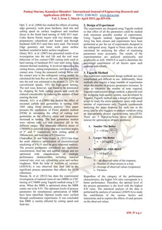Pankaj Sharma, Kamaljeet Bhambri / International Journal of Engineering Research and
                Applications (IJERA)      ISSN: 2248-9622 www.ijera.com
                      Vol. 3, Issue 2, March -April 2013, pp.429-436

Ojel, T. et al. (2004) has studied the effects of cutting   2. Design of Experiment
edge geometry, work piece hardness, feed rate and           The experiments are designed using Taguchi method
cutting speed on surface roughness and resultant            so that effect of all the parameters could be studied
forces in the finish hard turning of AISI H13 steel.        with minimum possible number of experiments.
Cubic Boron Nitrite inserts with two distinct edge          Using Taguchi method, Appropriate Orthogonal
preparations (chamfered and honed) and through              Array has been chosen and experiments have been
hardened AISI H13 steel bars were used. The honed           performed as per the set of experiments designed in
Edge geometry and lower work piece surface                  the orthogonal array. Signal to Noise ratios are also
hardness resulted in better surface roughness.              calculated for analyzing the effect of machining
Ghani, M.U. et al. (2007) has presented results of an       parameters more accurately. The results of the
investigation into the tool life and the tool wear          experimentation are analyzed analytically and
behaviour of low content CBN cutting tools used in          graphically as well. ANOVA is used to determine the
hard turning of hardened H13 tool steel using finite        percentage contribution of all factors upon each
element thermal modeling. It involved measuring the         response individually.
cutting forces, cutting temperatures, tool wear and the
contact area. Using the measured cutting forces and         3. Taguchi Method
the contact area in the orthogonal cutting model, he        The traditional experimental design methods are very
calculated the heat flux on the tool. The heat partition    complicated and difficult to use. Additionally, these
into the tool was estimated to be around 21–22% for         methods also require a large number of experiments
conventional speeds, 14% for high-speed turning.            when the number of process parameters increases. In
The tool wear, however, was found to be dominated           order to minimize the number of tests required,
by chipping for both cutting speeds and could be            Taguchi experimental design method, a powerful tool
reduced considerably by reducing the amount of heat         for designing high-quality system, was developed by
entering the tool.                                          Taguchi. Taguchi method uses a design of orthogonal
Jaharah, A.G. et al (2009) has studied the effect of        arrays to study the entire parameter space with small
uncoated carbide tool geometries in turning AISI            number of experiments only. Taguchi recommends
1045 using finite element analysis. This paper              analyzing the mean response for each run in the
presents the application of Finite element method           array, and he also suggests to analyze variation using
(FEM) in simulating the effect of cutting tool              an appropriately chosen signal-to-noise ratio (S/N).
geometries on the effective stress and temperature          There are 3 Signal-to-Noise ratios of common
increased in turning. The tool geometries studied           interest for optimization of static problems:
were various rake (α) and clearance (β) in the
different ranges. The minimum effective stress of               1.   Smaller The Better
1700MPa is achieved using rake and clearance angles                  S                     ∑Yi 2
of 5° and 5° respectively with cutting speed of                           = −10 log
                                                                     N                      n
300mm/min, and feed rate of 0.25mm/rev.
Chakradhar, D. and Venu Gopal, A. (2011) has done               2.   Larger The Better
                                                                     S                1
the multi objective optimization of electrochemical
                                                                     N
                                                                       = −10 log⁡ ∑ yi ²)/n)
                                                                                 ((
machining of EN-31 steel by grey relational analysis.
The process parameters considered are electrolyte
                                                                3.   NOMINAL-THE-BEST
concentration, feed rate and applied voltage and are                  𝑆               𝑦2
optimized with considerations of multiple                             𝑁
                                                                          = 10 log⁡ 𝑠 2 )
                                                                                  (
performance characteristics including material              Where,
removal rate, over cut, cylindricity error and surface               Yi - ith observed value of the response,
roughness. With the help of Analysis of variance                     n - Number of observations in a trial,
(ANOVA) it was observed that feed rate is the                        y - Average of observed values (responses)
significant process parameter that affects the ECM                   s - Variance.
robustness.
Hassan, K. et al. (2012) has done the experimental          Regardless of the category of the performance
investigation of material removal rate (MRR) in CNC         characteristics, the higher S/N ratio corresponds to a
turning of C34000 using Taguchi method using L‟27           better performance. Therefore, the optimal level of
array. When the MRR is optimized alone the MRR              the process parameters is the level with the highest
comes out to be 8.91. The optimum levels of process         S/N value. The statistical analysis of the data is
parameters for simultaneous optimization of MRR             performed by analysis of variance (ANOVA) to study
have been identified. Optimal results were verified         the contribution of the various factors and
through confirmation experiments. It was concluded          interactions and to explore the effects of each process
that MRR is mainly affected by cutting speed and            on the observed values.
feed rate.


                                                                                                   430 | P a g e
 