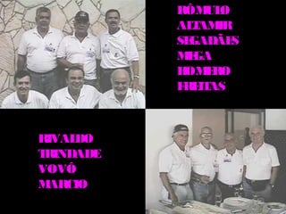 RÔM O
               UL
           AL AM
             T IR
           SEGADÃES
           M GA
            E
           H E
            OM RO
           F IT
            RE AS



RIVALDO
TRINDADE
VOVÔ
M ARCIO
 