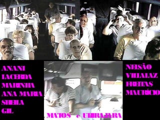 ANANI                           NE SÃO
                                  L
LACERDA                         VIL AL
                                   L AZ
M ARINHA                        F IT
                                 RE AS
ANA M ARIA                      MAURÍCIO
SH IL
  E A
GIL
             M OS e UB
              AT      IRAJARA
 