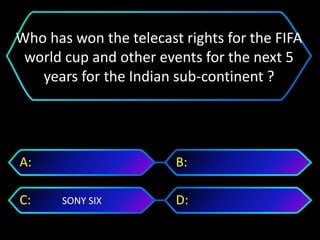 SONY SIX
A: B:
C: D:
Who has won the telecast rights for the FIFA
world cup and other events for the next 5
years for the Indian sub-continent ?
 