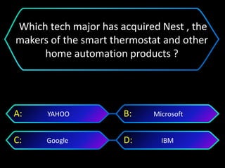 IBMGoogle
MicrosoftYAHOOA: B:
C: D:
Which tech major has acquired Nest , the
makers of the smart thermostat and other
home automation products ?
 