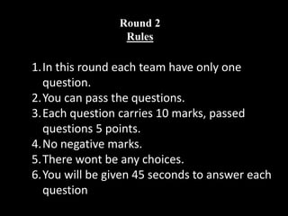 Round 2
Rules
1.In this round each team have only one
question.
2.You can pass the questions.
3.Each question carries 10 marks, passed
questions 5 points.
4.No negative marks.
5.There wont be any choices.
6.You will be given 45 seconds to answer each
question
 