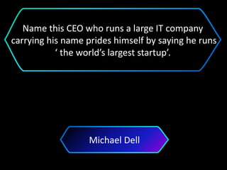 Michael Dell
Name this CEO who runs a large IT company
carrying his name prides himself by saying he runs
‘ the world’s largest startup’.
 