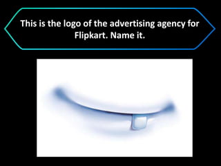 This is the logo of the advertising agency for
Flipkart. Name it.
 