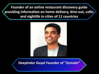 Deepindar Goyal Founder of “Zomato“
Founder of an online restaurant discovery guide
providing information on home delivery, dine-out, cafés
and nightlife in cities of 11 countries
 