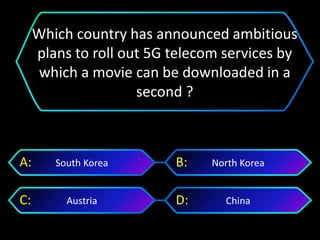 ChinaAustria
North KoreaSouth KoreaA: B:
C: D:
Which country has announced ambitious
plans to roll out 5G telecom services by
which a movie can be downloaded in a
second ?
 
