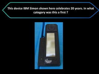 This device IBM Simon shown here celebrates 20 years. In what
category was this a first ?
 