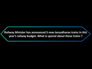 Railway Minister has announced 5 new Jansadharan trains in this
year’s railway budget. What is special about these trains ?
 