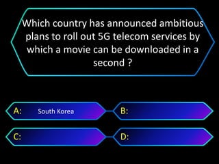 South KoreaA: B:
C: D:
Which country has announced ambitious
plans to roll out 5G telecom services by
which a movie can be downloaded in a
second ?
 